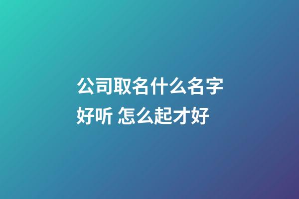 公司取名什么名字好听 怎么起才好-第1张-公司起名-玄机派